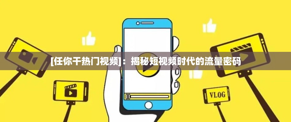[任你干热门视频]：揭秘短视频时代的流量密码