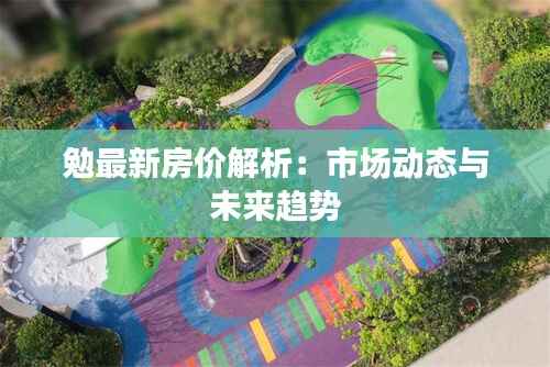 勉最新房价解析：市场动态与未来趋势