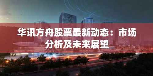 华讯方舟股票最新动态：市场分析及未来展望