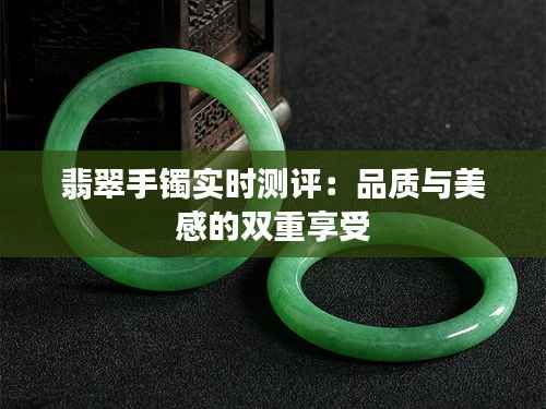 翡翠手镯实时测评：品质与美感的双重享受