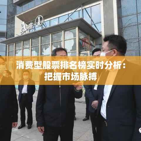 消费型股票排名榜实时分析：把握市场脉搏