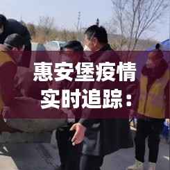 惠安堡疫情实时追踪：防控措施与民众生活变迁