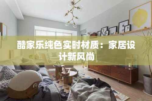 酷家乐纯色实时材质：家居设计新风尚
