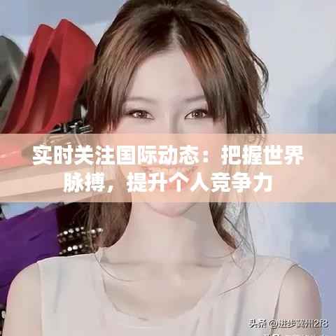 实时关注国际动态：把握世界脉搏，提升个人竞争力