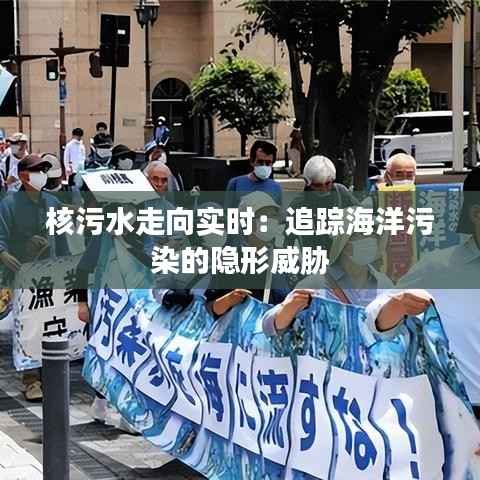 核污水走向实时：追踪海洋污染的隐形威胁