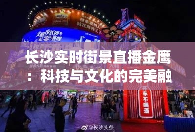 长沙实时街景直播金鹰：科技与文化的完美融合