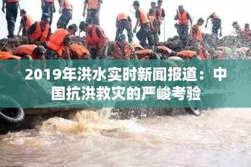 2019年洪水实时新闻报道：中国抗洪救灾的严峻考验