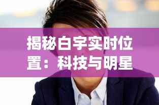 揭秘白宇实时位置：科技与明星隐私的微妙平衡