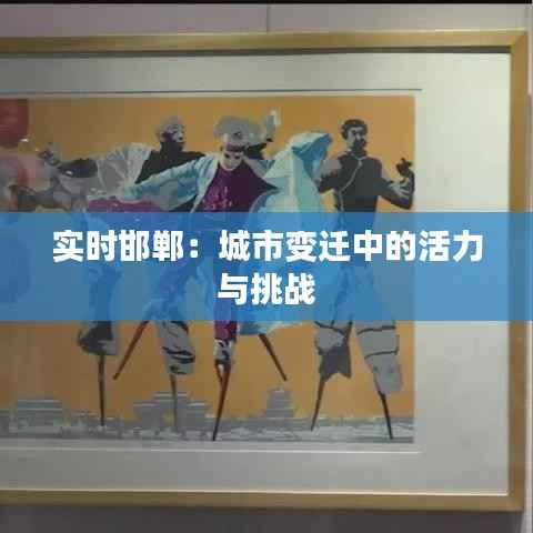 实时邯郸：城市变迁中的活力与挑战