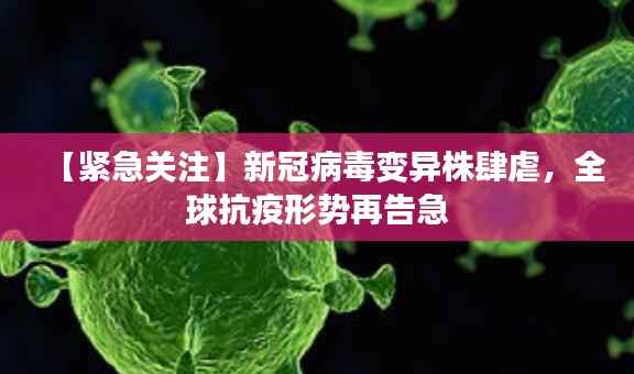 【紧急关注】新冠病毒变异株肆虐，全球抗疫形势再告急