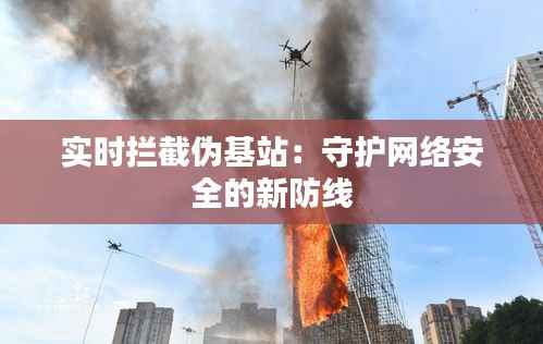 实时拦截伪基站：守护网络安全的新防线