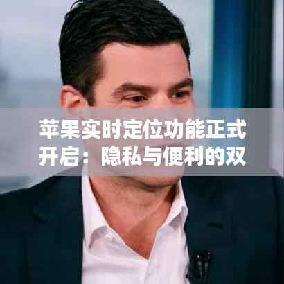 苹果实时定位功能正式开启：隐私与便利的双重挑战