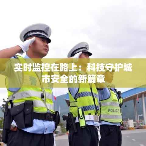 实时监控在路上：科技守护城市安全的新篇章