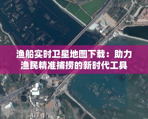 渔船实时卫星地图下载：助力渔民精准捕捞的新时代工具