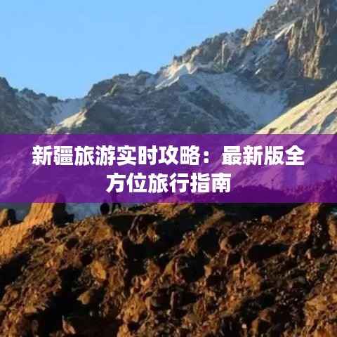 新疆旅游实时攻略：最新版全方位旅行指南