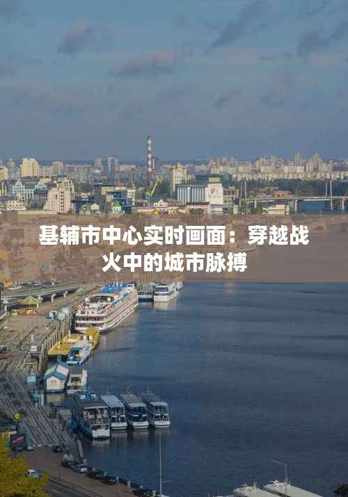 基辅市中心实时画面：穿越战火中的城市脉搏