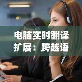 电脑实时翻译扩展：跨越语言障碍的得力助手