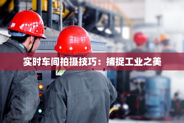 实时车间拍摄技巧：捕捉工业之美