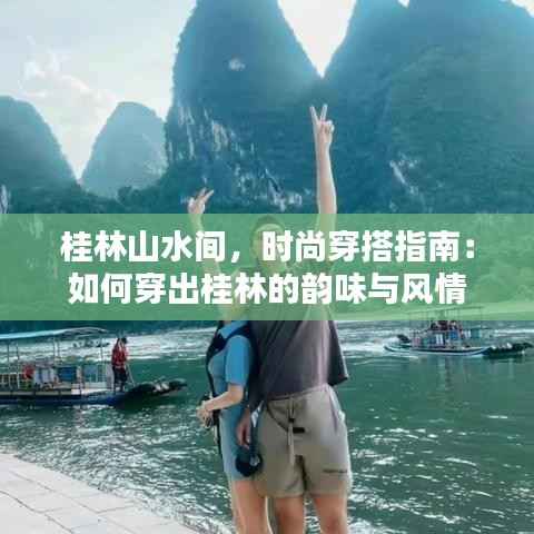 桂林山水间，时尚穿搭指南：如何穿出桂林的韵味与风情