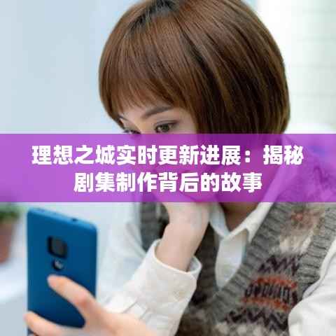 理想之城实时更新进展：揭秘剧集制作背后的故事