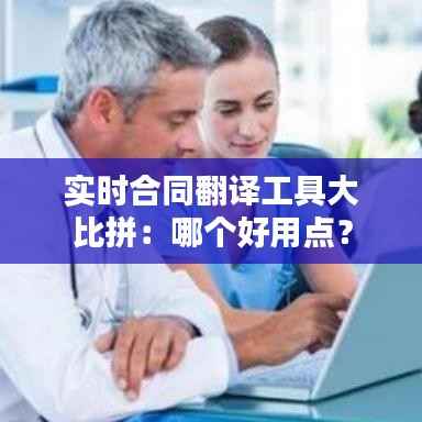 实时合同翻译工具大比拼：哪个好用点？
