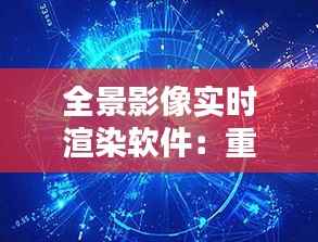 全景影像实时渲染软件：重塑虚拟现实体验的先锋力量