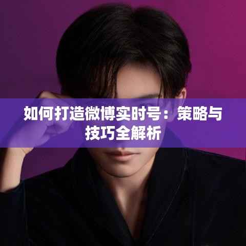 如何打造微博实时号：策略与技巧全解析