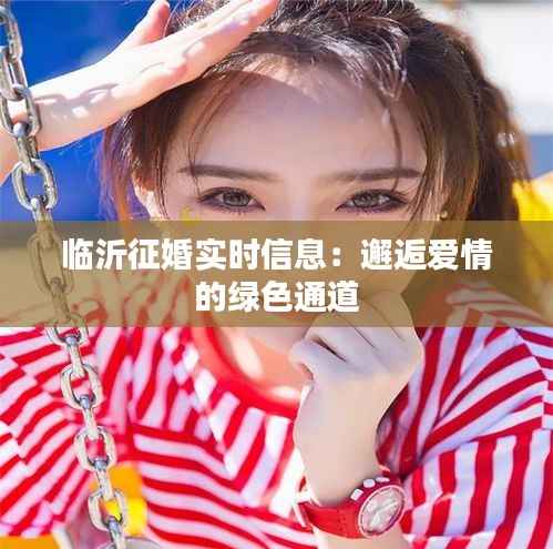 临沂征婚实时信息：邂逅爱情的绿色通道