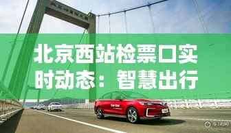 北京西站检票口实时动态：智慧出行新体验