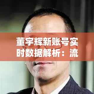 董宇辉新账号实时数据解析：流量飙升背后的秘密