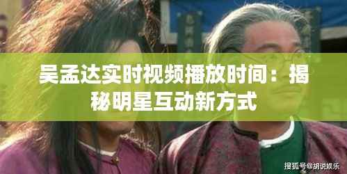 吴孟达实时视频播放时间：揭秘明星互动新方式