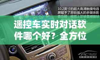 遥控车实时对话软件哪个好？全方位评测推荐