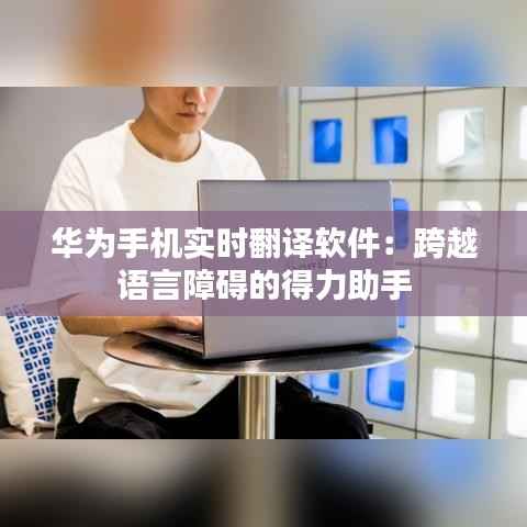 华为手机实时翻译软件：跨越语言障碍的得力助手