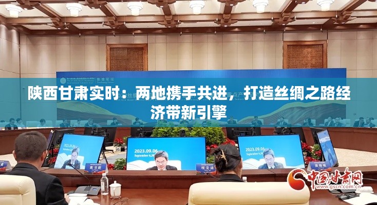陕西甘肃实时：两地携手共进，打造丝绸之路经济带新引擎