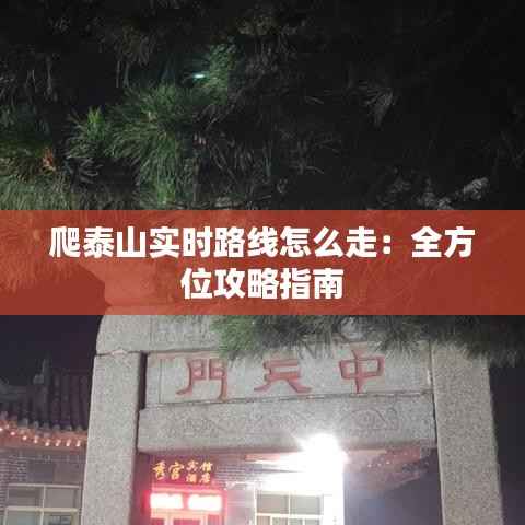 爬泰山实时路线怎么走：全方位攻略指南