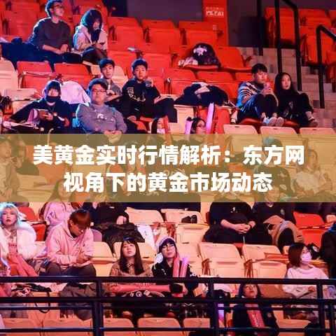 美黄金实时行情解析：东方网视角下的黄金市场动态