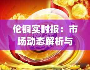 伦铜实时报：市场动态解析与投资策略