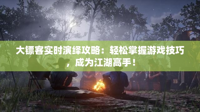大镖客实时演绎攻略：轻松掌握游戏技巧，成为江湖高手！