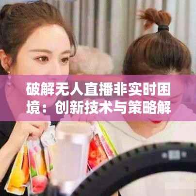 破解无人直播非实时困境：创新技术与策略解析