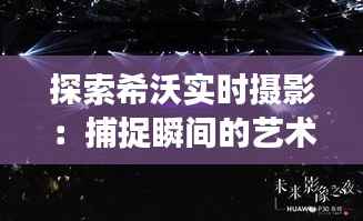 探索希沃实时摄影：捕捉瞬间的艺术与科技交融
