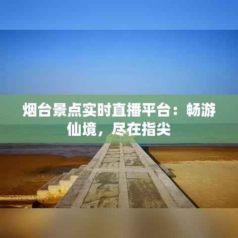 烟台景点实时直播平台：畅游仙境，尽在指尖