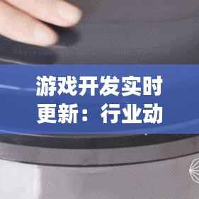 游戏开发实时更新:行业动态与技术革新
