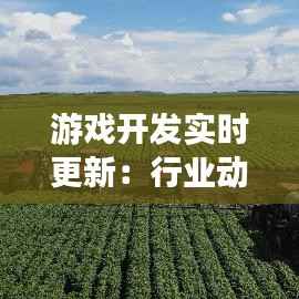 游戏开发实时更新:行业动态与技术革新