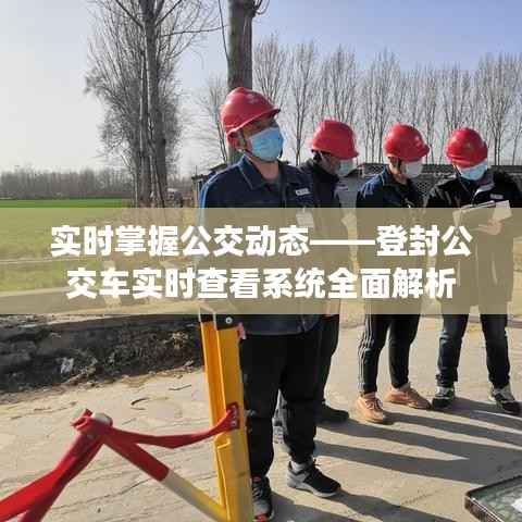 实时掌握公交动态——登封公交车实时查看系统全面解析