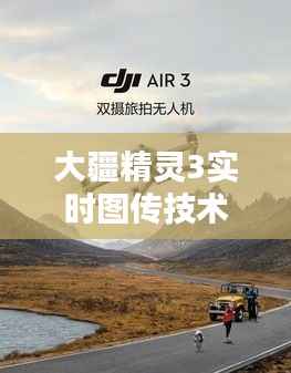 大疆精灵3实时图传技术：开启无人机航拍新纪元