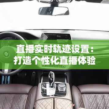 直播实时轨迹设置：打造个性化直播体验的秘诀