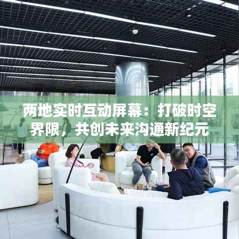 两地实时互动屏幕：打破时空界限，共创未来沟通新纪元