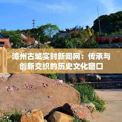 漳州古城实时新闻网：传承与创新交织的历史文化窗口