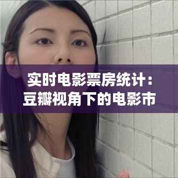 实时电影票房统计：豆瓣视角下的电影市场动态