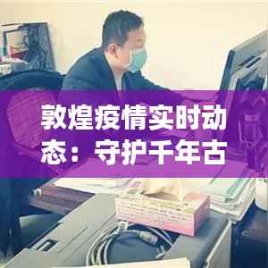 敦煌疫情实时动态：守护千年古城的健康防线